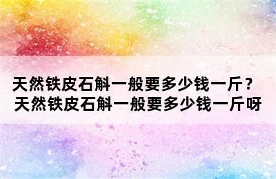 天然铁皮石斛一般要多少钱一斤？ 天然铁皮石斛一般要多少钱一斤呀